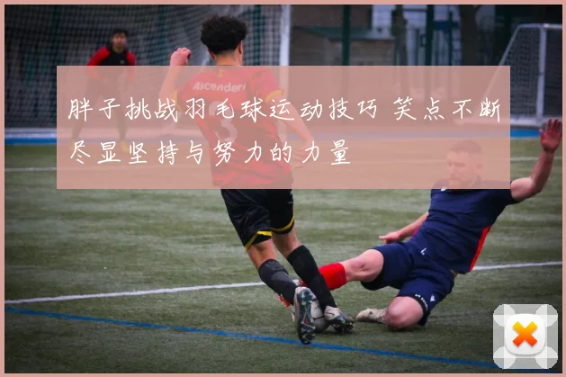 胖子挑战羽毛球运动技巧 笑点不断尽显坚持与努力的力量