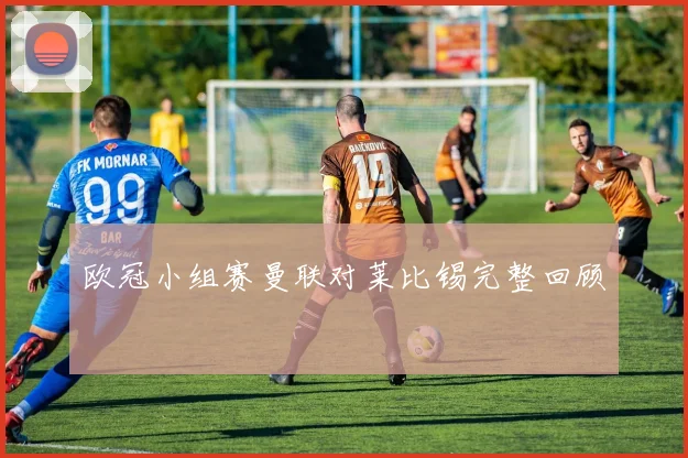 欧冠小组赛曼联对莱比锡完整回顾