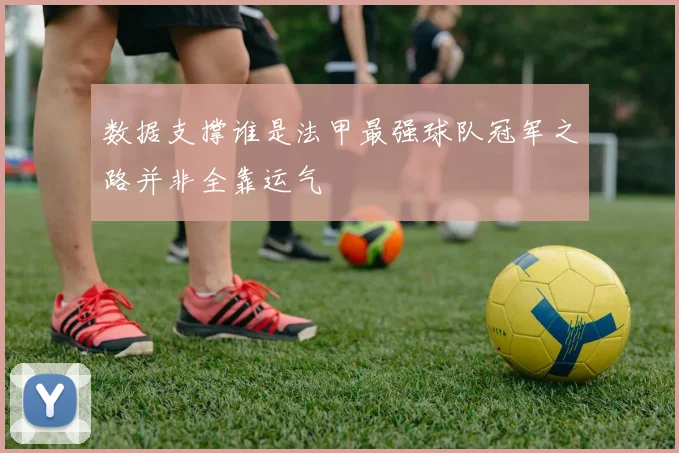 数据支撑谁是法甲最强球队冠军之路并非全靠运气