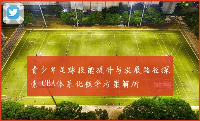 青少年足球技能提升与发展路径探索 CBA体系化教学方案解析