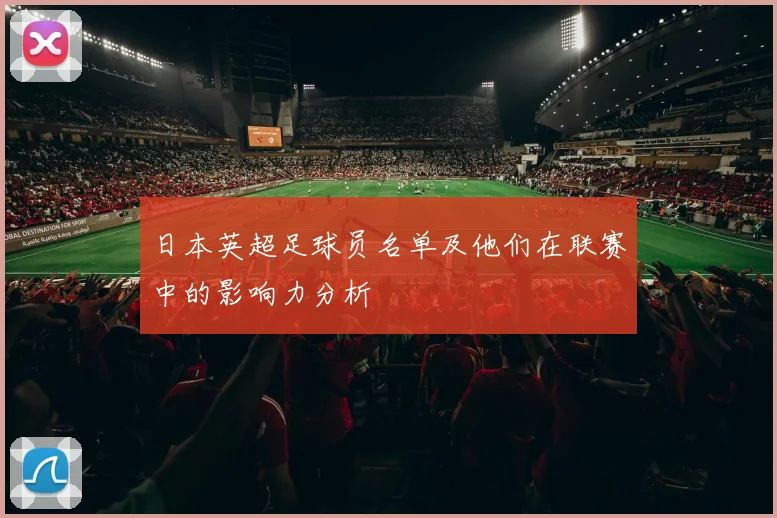 日本英超足球员名单及他们在联赛中的影响力分析