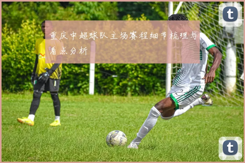 重庆中超球队主场赛程细节梳理与看点分析