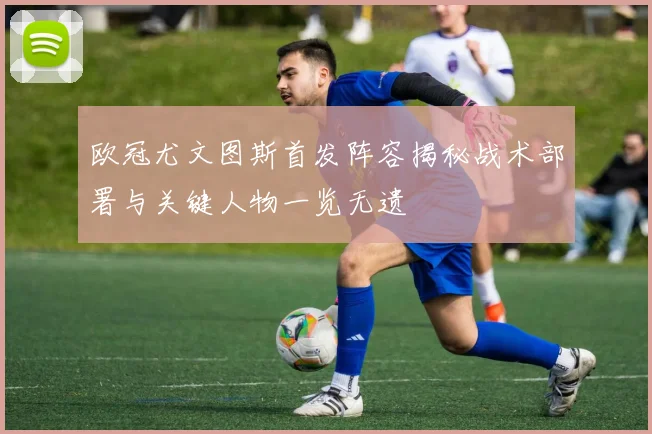 欧冠尤文图斯首发阵容揭秘战术部署与关键人物一览无遗