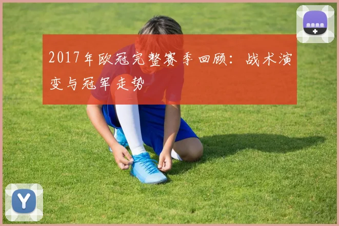 2017年欧冠完整赛季回顾：战术演变与冠军走势