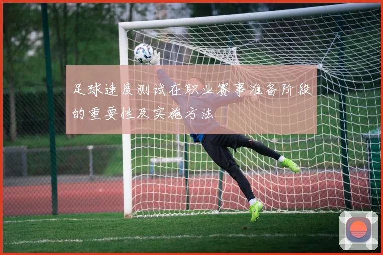 足球速度测试在职业赛事准备阶段的重要性及实施方法