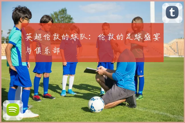 英超伦敦的球队：伦敦的足球盛宴与俱乐部