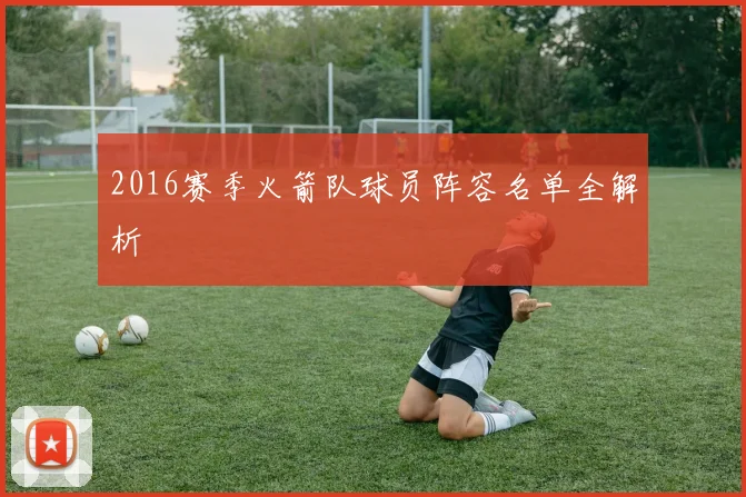 2016赛季火箭队球员阵容名单全解析