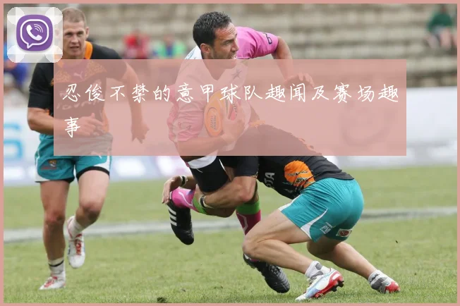 忍俊不禁的意甲球队趣闻及赛场趣事