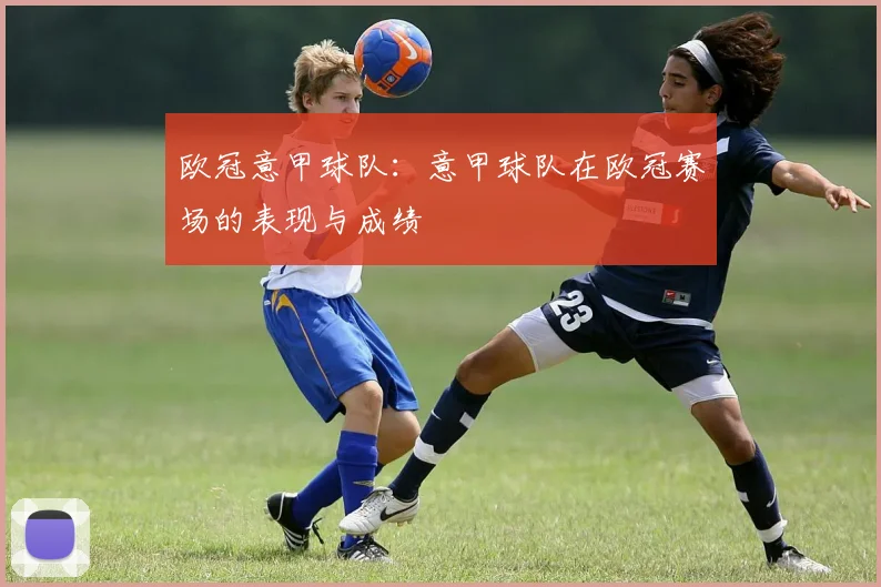 欧冠意甲球队:意甲球队在欧冠赛场的表现与成绩