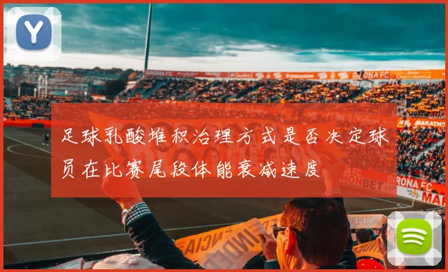 足球乳酸堆积治理方式是否决定球员在比赛尾段体能衰减速度