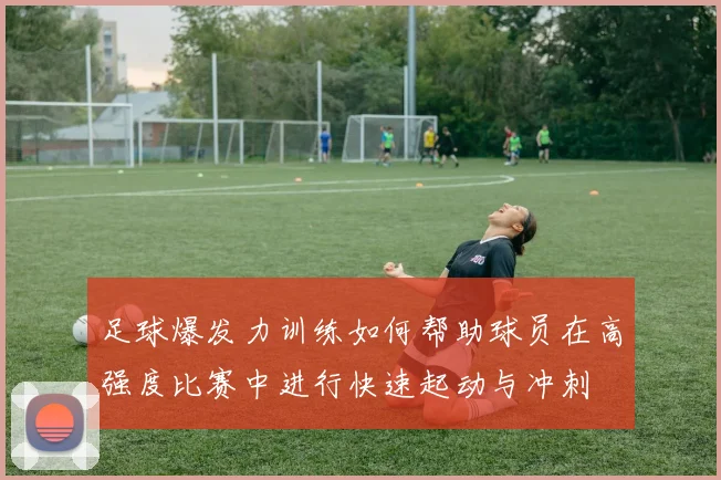 足球爆发力训练如何帮助球员在高强度比赛中进行快速起动与冲刺