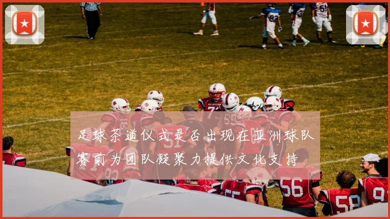 足球茶道仪式是否出现在亚洲球队赛前为团队凝聚力提供文化支持