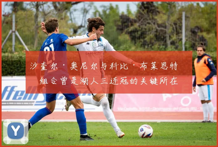 沙奎尔·奥尼尔与科比·布莱恩特的组合曾是湖人三连冠的关键所在