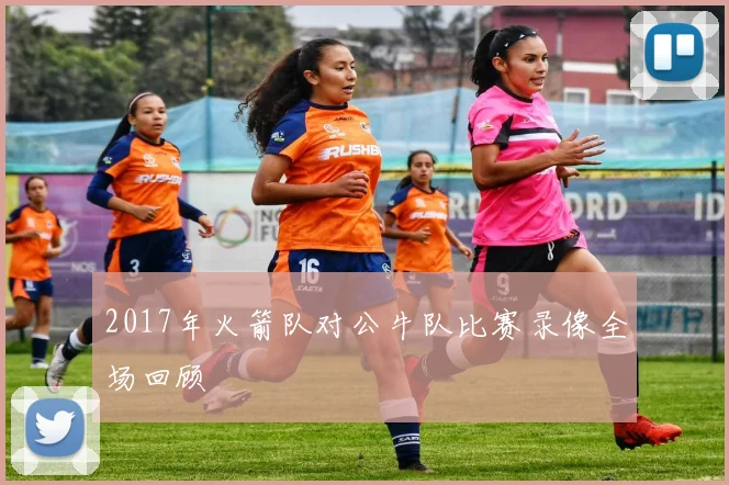 2017年火箭队对公牛队比赛录像全场回顾